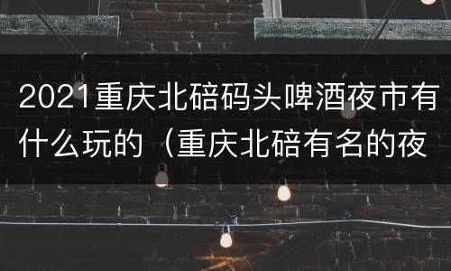 2021重庆北碚码头啤酒夜市有什么玩的（重庆北碚有名的夜场）