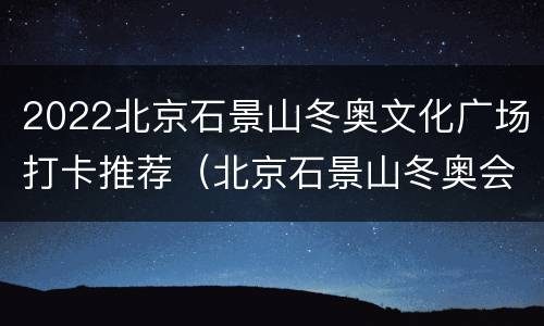2022北京石景山冬奥文化广场打卡推荐（北京石景山冬奥会公园）