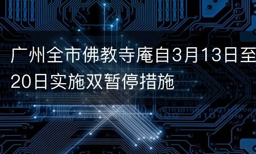 广州全市佛教寺庵自3月13日至20日实施双暂停措施