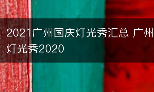 2021广州国庆灯光秀汇总 广州灯光秀2020