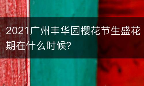 2021广州丰华园樱花节生盛花期在什么时候？