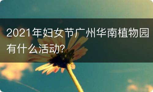 2021年妇女节广州华南植物园有什么活动？