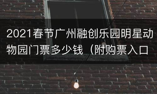 2021春节广州融创乐园明星动物园门票多少钱（附购票入口）