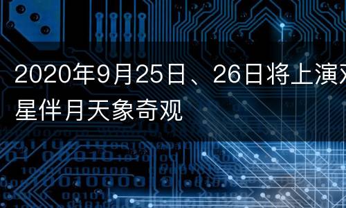 2020年9月25日、26日将上演双星伴月天象奇观