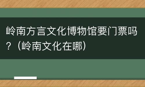 岭南方言文化博物馆要门票吗?（岭南文化在哪）