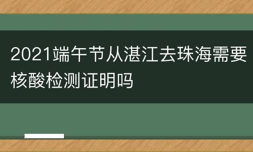 2021端午节从湛江去珠海需要核酸检测证明吗