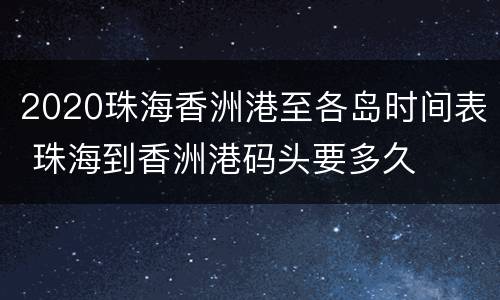 2020珠海香洲港至各岛时间表 珠海到香洲港码头要多久