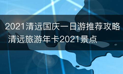 2021清远国庆一日游推荐攻略 清远旅游年卡2021景点