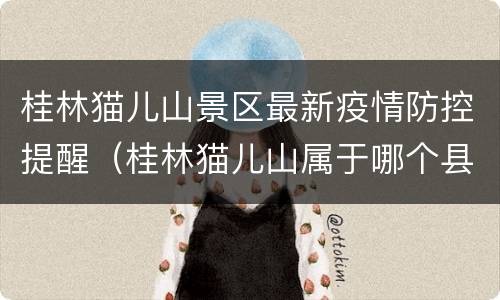 桂林猫儿山景区最新疫情防控提醒（桂林猫儿山属于哪个县）