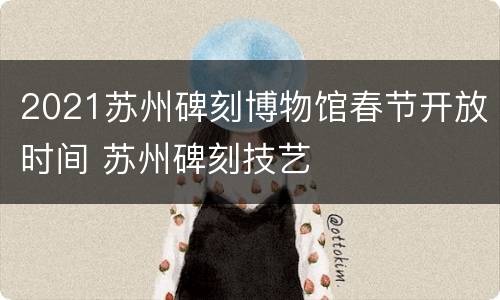 2021苏州碑刻博物馆春节开放时间 苏州碑刻技艺