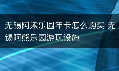 无锡阿熊乐园年卡怎么购买 无锡阿熊乐园游玩设施