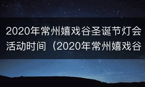 2020年常州嬉戏谷圣诞节灯会活动时间（2020年常州嬉戏谷圣诞节灯会活动时间表）