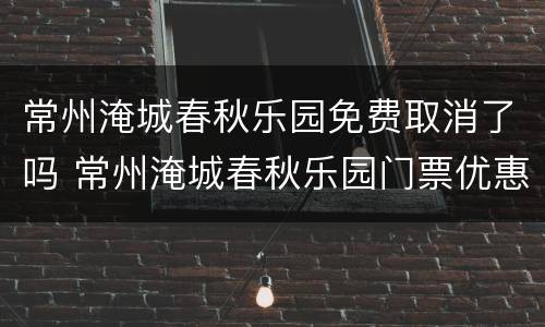常州淹城春秋乐园免费取消了吗 常州淹城春秋乐园门票优惠政策