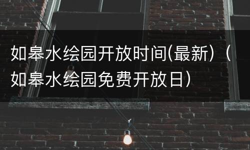 如皋水绘园开放时间(最新)（如皋水绘园免费开放日）
