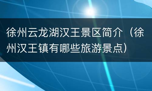 徐州云龙湖汉王景区简介（徐州汉王镇有哪些旅游景点）