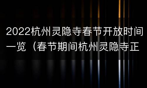 2022杭州灵隐寺春节开放时间一览（春节期间杭州灵隐寺正常开放吗?）