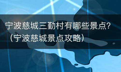 宁波慈城三勤村有哪些景点？（宁波慈城景点攻略）