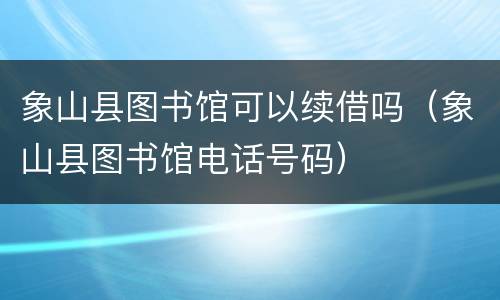 象山县图书馆可以续借吗（象山县图书馆电话号码）
