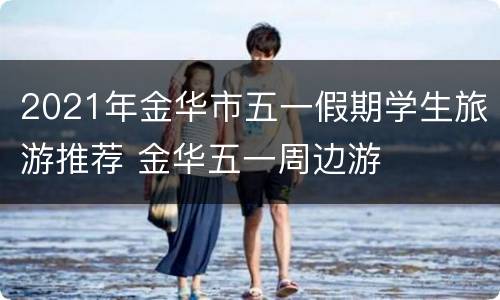 2021年金华市五一假期学生旅游推荐 金华五一周边游