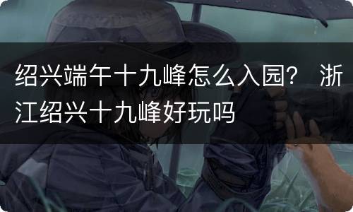 绍兴端午十九峰怎么入园？ 浙江绍兴十九峰好玩吗