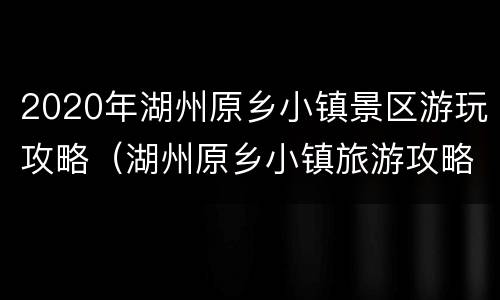 2020年湖州原乡小镇景区游玩攻略（湖州原乡小镇旅游攻略）
