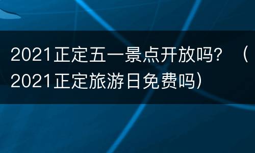 2021正定五一景点开放吗？（2021正定旅游日免费吗）