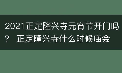 2021正定隆兴寺元宵节开门吗？ 正定隆兴寺什么时候庙会