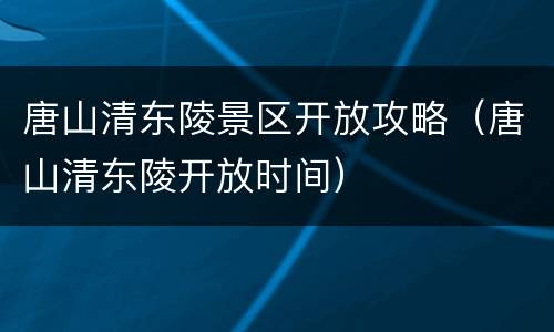 唐山清东陵景区开放攻略（唐山清东陵开放时间）