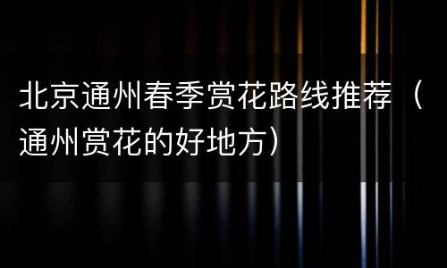 北京通州春季赏花路线推荐（通州赏花的好地方）