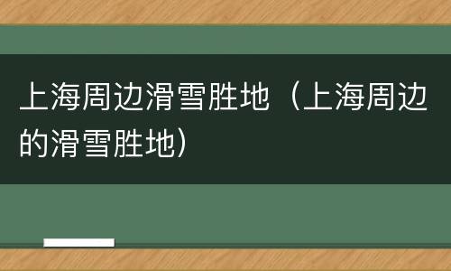上海周边滑雪胜地（上海周边的滑雪胜地）