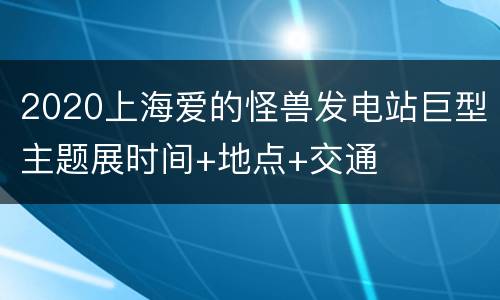 2020上海爱的怪兽发电站巨型主题展时间+地点+交通