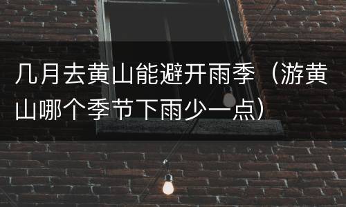 几月去黄山能避开雨季（游黄山哪个季节下雨少一点）