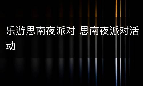 乐游思南夜派对 思南夜派对活动