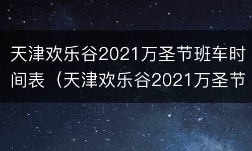 天津欢乐谷2021万圣节班车时间表（天津欢乐谷2021万圣节班车时间表查询）