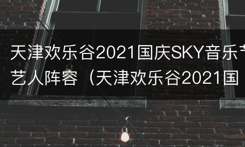 天津欢乐谷2021国庆SKY音乐节艺人阵容（天津欢乐谷2021国庆sky音乐节艺人阵容介绍）