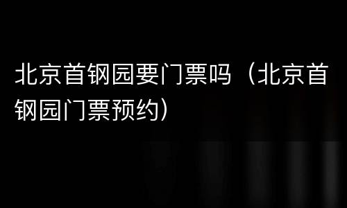 北京首钢园要门票吗（北京首钢园门票预约）