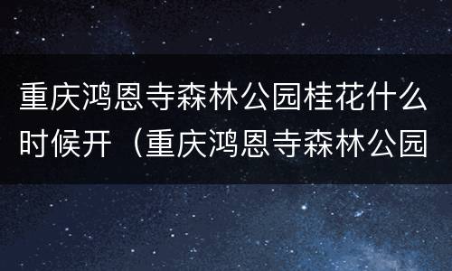 重庆鸿恩寺森林公园桂花什么时候开（重庆鸿恩寺森林公园桂花什么时候开放）