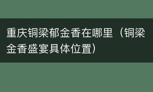 重庆铜梁郁金香在哪里（铜梁金香盛宴具体位置）