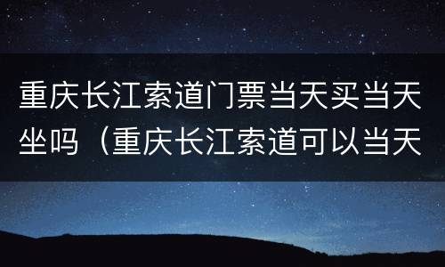 重庆长江索道门票当天买当天坐吗（重庆长江索道可以当天买票吗）