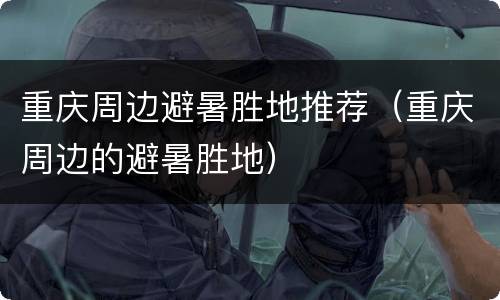 重庆周边避暑胜地推荐（重庆周边的避暑胜地）