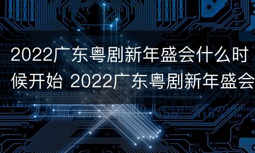 2022广东粤剧新年盛会什么时候开始 2022广东粤剧新年盛会什么时候开始的