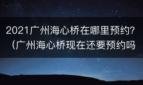 2021广州海心桥在哪里预约？（广州海心桥现在还要预约吗）