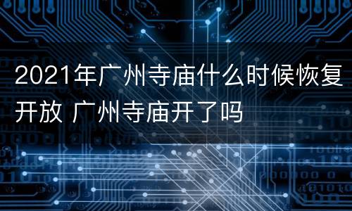 2021年广州寺庙什么时候恢复开放 广州寺庙开了吗