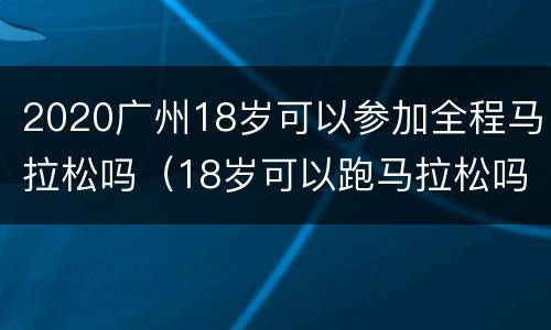 2020广州18岁可以参加全程马拉松吗（18岁可以跑马拉松吗）