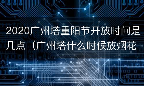 2020广州塔重阳节开放时间是几点（广州塔什么时候放烟花）