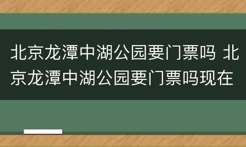 北京龙潭中湖公园要门票吗 北京龙潭中湖公园要门票吗现在