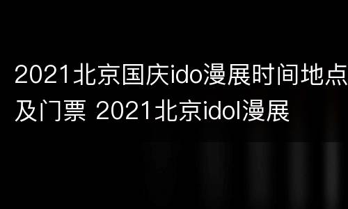 2021北京国庆ido漫展时间地点及门票 2021北京idol漫展