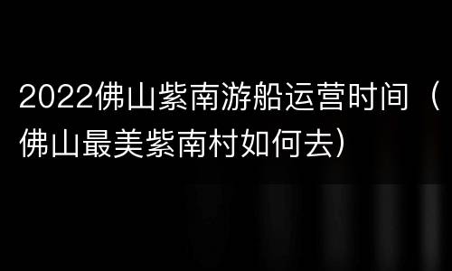 2022佛山紫南游船运营时间（佛山最美紫南村如何去）