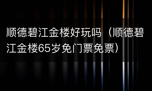 顺德碧江金楼好玩吗（顺德碧江金楼65岁免门票免票）