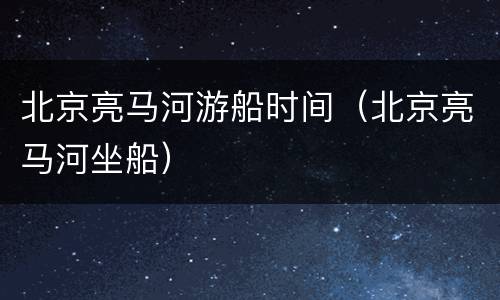 北京亮马河游船时间（北京亮马河坐船）